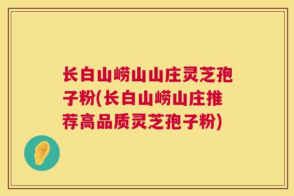 长白山崂山山庄灵芝孢子粉(长白山崂山庄推荐高品质灵芝孢子粉) 长白山崂山山庄灵芝孢子粉(长白山崂山庄推荐高品质灵芝孢子粉)