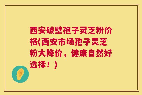 西安破壁孢子灵芝粉价格(西安市场孢子灵芝粉大降价,健康自然好选择!) 西安破壁孢子灵芝粉价格(西安市场孢子灵芝粉大降价,健康自然好选择!)