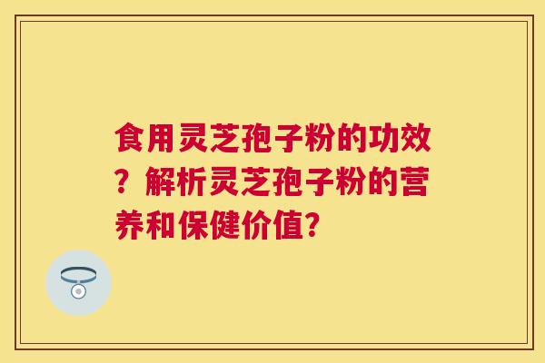 食用灵芝孢子粉的功效?解析灵芝孢子粉的营养和保健价值? 食用灵芝孢子粉的功效?解析灵芝孢子粉的营养和保健价值?