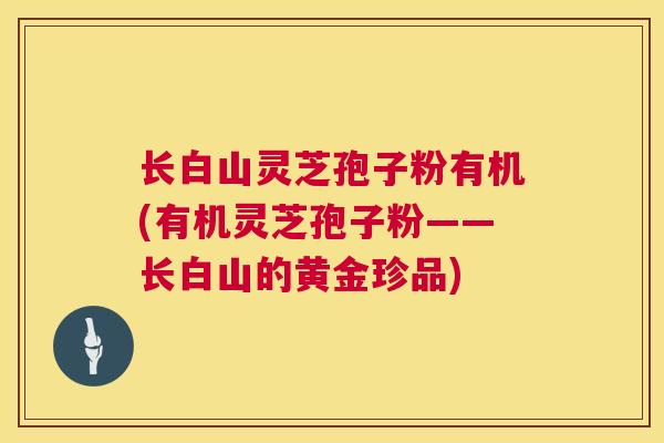 长白山灵芝孢子粉有机(有机灵芝孢子粉——长白山的黄金珍品) 长白山灵芝孢子粉有机(有机灵芝孢子粉——长白山的黄金珍品)