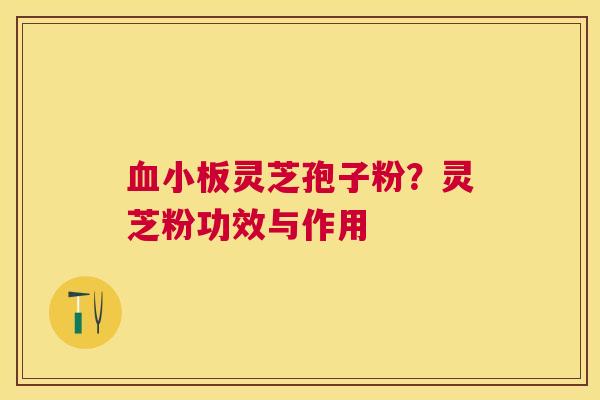 灵芝孢子粉？灵芝粉功效与作用