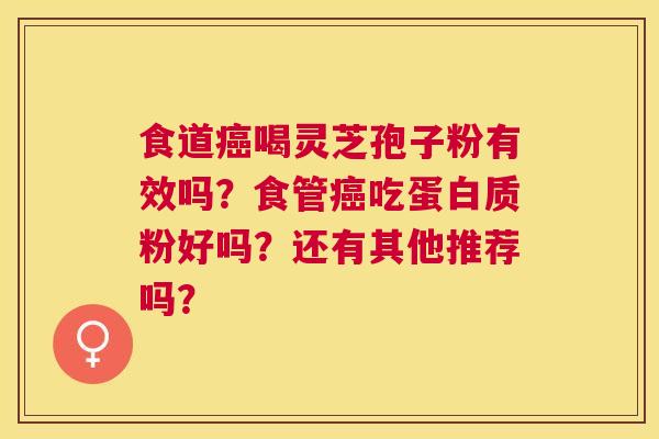 食道喝灵芝孢子粉有效吗?食管吃蛋白质粉好吗?还有其他推荐吗? 食道喝灵芝孢子粉有效吗?食管吃蛋白质粉好吗?还有其他推荐吗?