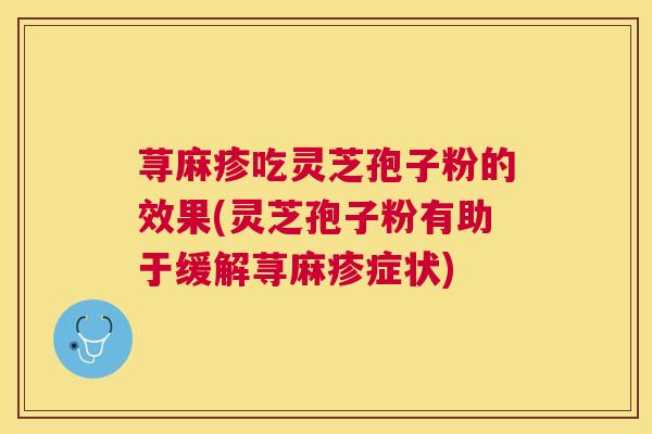 荨麻疹吃灵芝孢子粉的效果(灵芝孢子粉有助于缓解荨麻疹症状) 荨麻疹吃灵芝孢子粉的效果(灵芝孢子粉有助于缓解荨麻疹症状)