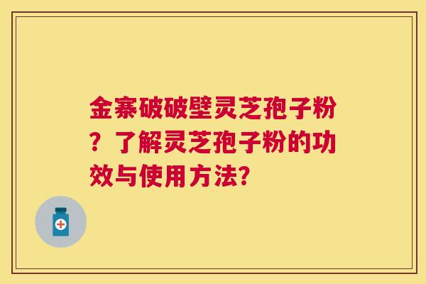 金寨破破壁灵芝孢子粉?了解灵芝孢子粉的功效与使用方法? 金寨破破壁灵芝孢子粉?了解灵芝孢子粉的功效与使用方法?