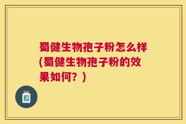 蜀健生物孢子粉怎么样(蜀健生物孢子粉的效果如何?) 蜀健生物孢子粉怎么样(蜀健生物孢子粉的效果如何?)