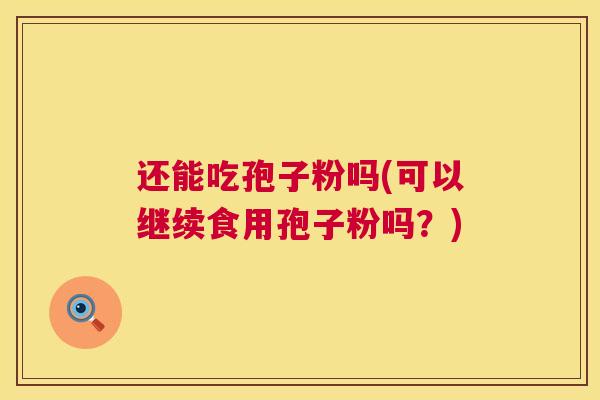 还能吃孢子粉吗(可以继续食用孢子粉吗?) 还能吃孢子粉吗(可以继续食用孢子粉吗?)