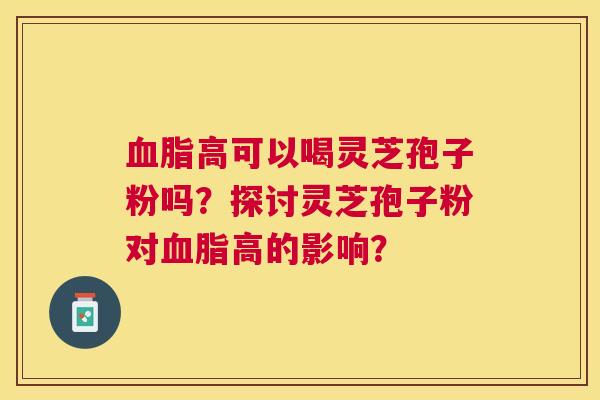 高可以喝灵芝孢子粉吗?探讨灵芝孢子粉对高的影响? 高可以喝灵芝孢子粉吗?探讨灵芝孢子粉对高的影响?