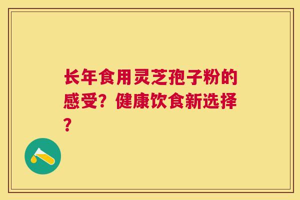 长年食用灵芝孢子粉的感受?健康饮食新选择? 长年食用灵芝孢子粉的感受?健康饮食新选择?