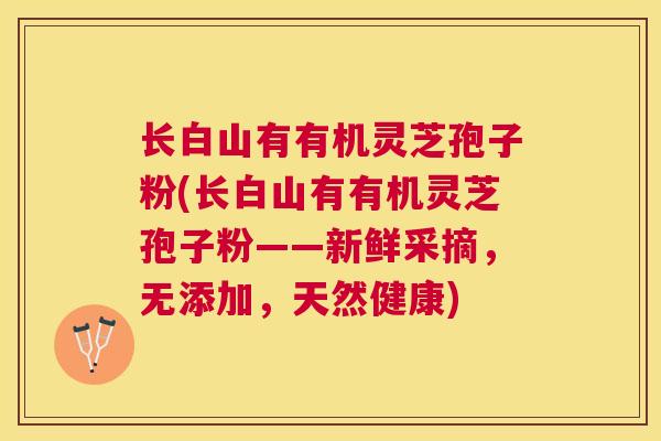 长白山有有机灵芝孢子粉(长白山有有机灵芝孢子粉——新鲜采摘,无添加,天然健康) 长白山有有机灵芝孢子粉(长白山有有机灵芝孢子粉——新鲜采摘,无添加,天然健康)
