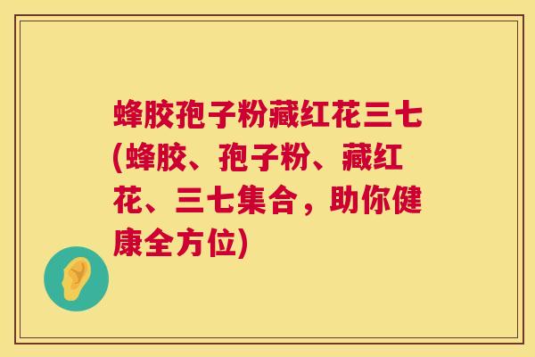 蜂胶孢子粉藏红花三七(蜂胶、孢子粉、藏红花、三七集合,助你健康全方位) 蜂胶孢子粉藏红花三七(蜂胶、孢子粉、藏红花、三七集合,助你健康全方位)