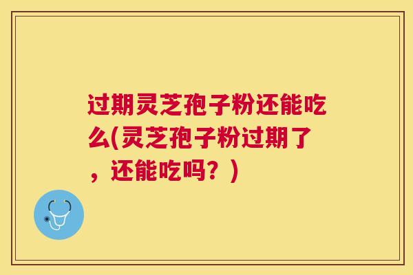 过期灵芝孢子粉还能吃么(灵芝孢子粉过期了，还能吃吗？)