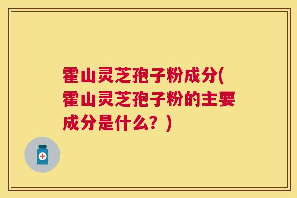 霍山灵芝孢子粉成分(霍山灵芝孢子粉的主要成分是什么?) 霍山灵芝孢子粉成分(霍山灵芝孢子粉的主要成分是什么?)