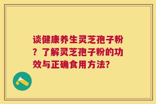 谈健康养生灵芝孢子粉?了解灵芝孢子粉的功效与正确食用方法? 谈健康养生灵芝孢子粉?了解灵芝孢子粉的功效与正确食用方法?