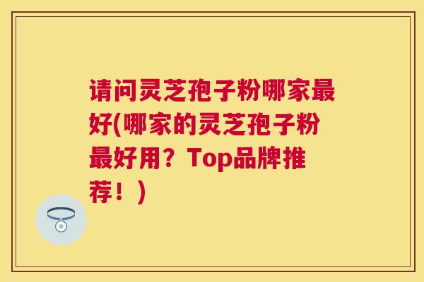 请问灵芝孢子粉哪家好(哪家的灵芝孢子粉好用?Top品牌推荐!) 请问灵芝孢子粉哪家好(哪家的灵芝孢子粉好用?Top品牌推荐!)
