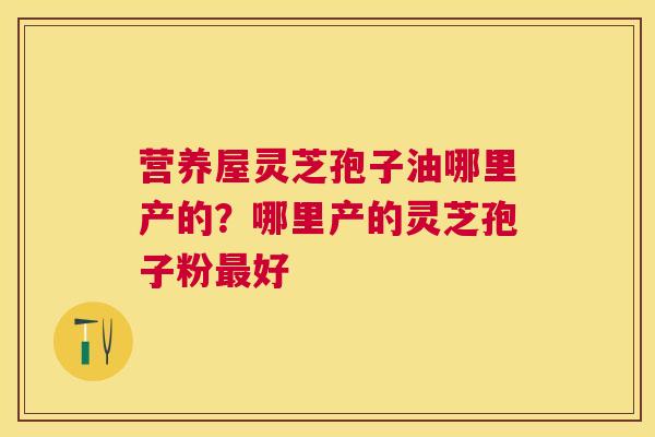 营养屋灵芝孢子油哪里产的?哪里产的灵芝孢子粉好 营养屋灵芝孢子油哪里产的?哪里产的灵芝孢子粉好