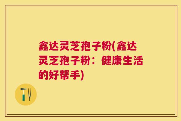 鑫达灵芝孢子粉(鑫达灵芝孢子粉:健康生活的好帮手) 鑫达灵芝孢子粉(鑫达灵芝孢子粉:健康生活的好帮手)