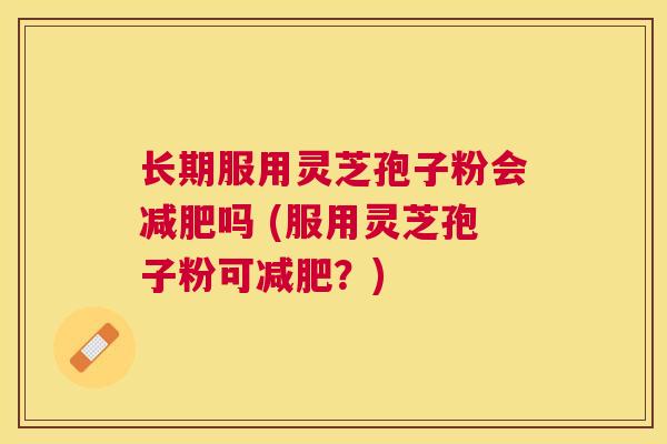 长期服用灵芝孢子粉会吗 (服用灵芝孢子粉可?) 长期服用灵芝孢子粉会吗 (服用灵芝孢子粉可?)