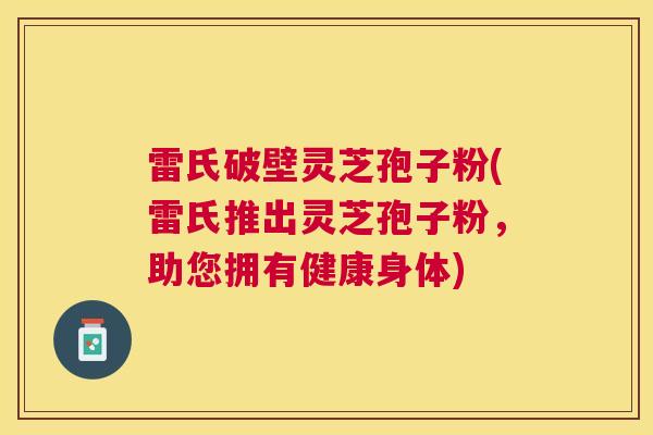 雷氏破壁灵芝孢子粉(雷氏推出灵芝孢子粉,助您拥有健康身体) 雷氏破壁灵芝孢子粉(雷氏推出灵芝孢子粉,助您拥有健康身体)