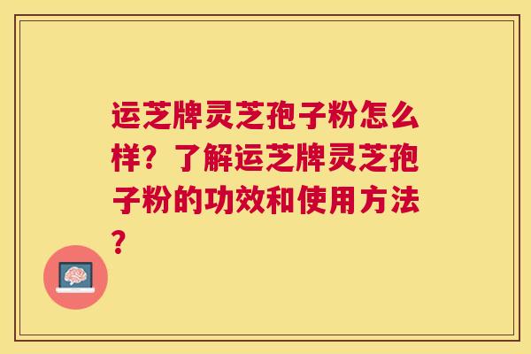 运芝牌灵芝孢子粉怎么样?了解运芝牌灵芝孢子粉的功效和使用方法? 运芝牌灵芝孢子粉怎么样?了解运芝牌灵芝孢子粉的功效和使用方法?