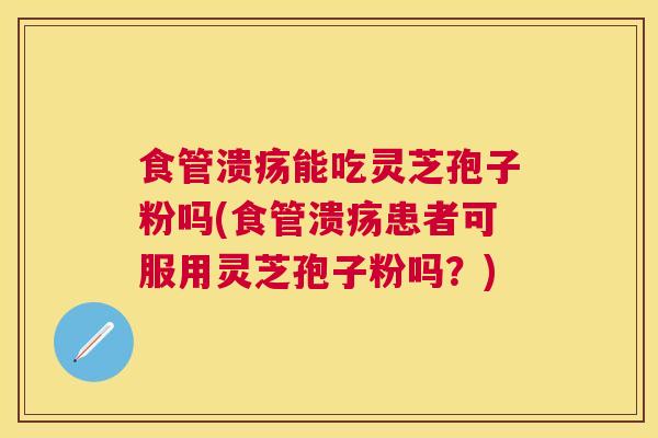 食管溃疡能吃灵芝孢子粉吗(食管溃疡患者可服用灵芝孢子粉吗?) 食管溃疡能吃灵芝孢子粉吗(食管溃疡患者可服用灵芝孢子粉吗?)