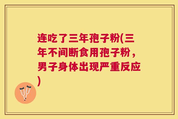 连吃了三年孢子粉(三年不间断食用孢子粉,男子身体出现严重反应) 连吃了三年孢子粉(三年不间断食用孢子粉,男子身体出现严重反应)