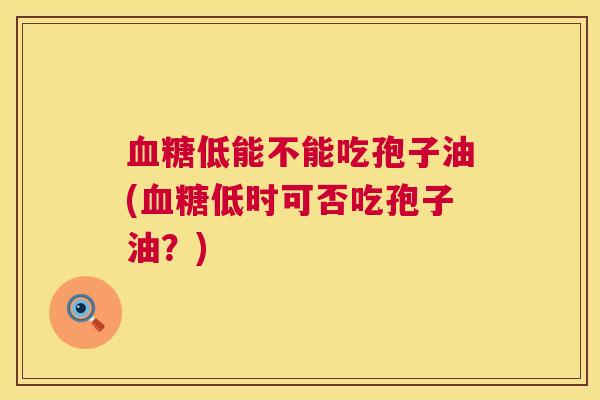 低能不能吃孢子油(低时可否吃孢子油?) 低能不能吃孢子油(低时可否吃孢子油?)