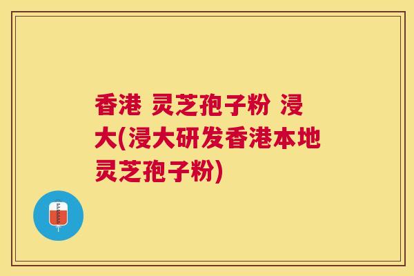 香港 灵芝孢子粉 浸大(浸大研发香港本地灵芝孢子粉) 香港 灵芝孢子粉 浸大(浸大研发香港本地灵芝孢子粉)