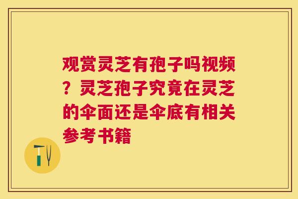 观赏灵芝有孢子吗视频?灵芝孢子究竟在灵芝的伞面还是伞底有相关参考书籍 观赏灵芝有孢子吗视频?灵芝孢子究竟在灵芝的伞面还是伞底有相关参考书籍