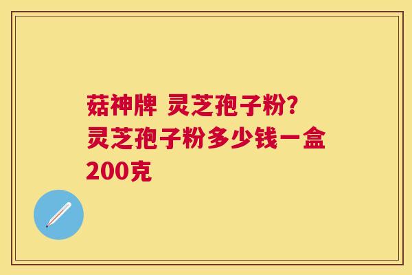 菇神牌 灵芝孢子粉?灵芝孢子粉多少钱一盒200克 菇神牌 灵芝孢子粉?灵芝孢子粉多少钱一盒200克