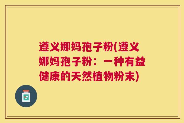 遵义娜妈孢子粉(遵义娜妈孢子粉：一种有益健康的天然植物粉末)