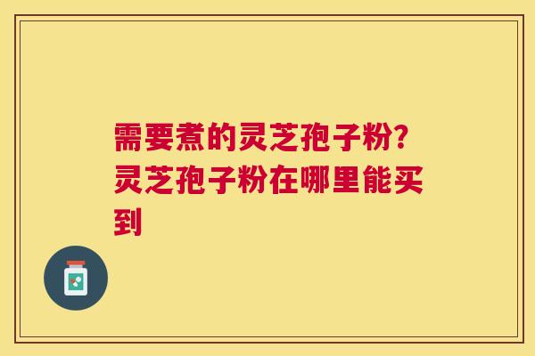 需要煮的灵芝孢子粉?灵芝孢子粉在哪里能买到 需要煮的灵芝孢子粉?灵芝孢子粉在哪里能买到
