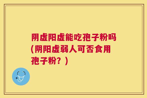 阴虚阳虚能吃孢子粉吗(阴阳虚弱人可否食用孢子粉?) 阴虚阳虚能吃孢子粉吗(阴阳虚弱人可否食用孢子粉?)