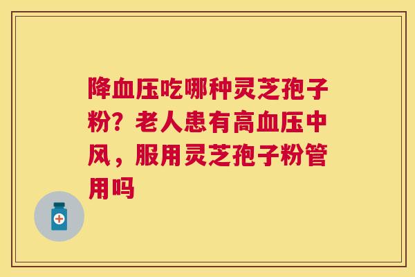 降吃哪种灵芝孢子粉?老人患有高中风,服用灵芝孢子粉管用吗 降吃哪种灵芝孢子粉?老人患有高中风,服用灵芝孢子粉管用吗