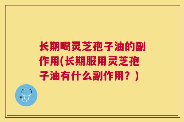 长期喝灵芝孢子油的副作用(长期服用灵芝孢子油有什么副作用?) 长期喝灵芝孢子油的副作用(长期服用灵芝孢子油有什么副作用?)