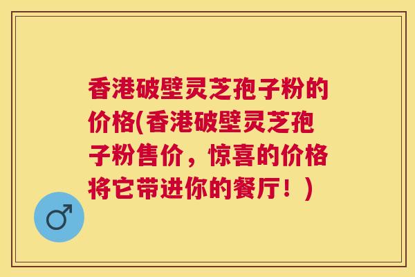 香港破壁灵芝孢子粉的价格(香港破壁灵芝孢子粉售价,惊喜的价格将它带进你的餐厅!) 香港破壁灵芝孢子粉的价格(香港破壁灵芝孢子粉售价,惊喜的价格将它带进你的餐厅!)