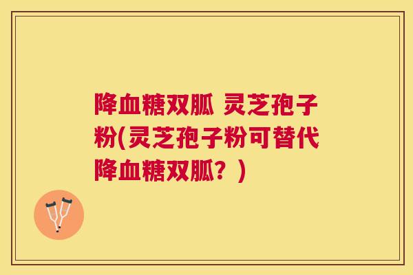 降双胍 灵芝孢子粉(灵芝孢子粉可替代降双胍？)