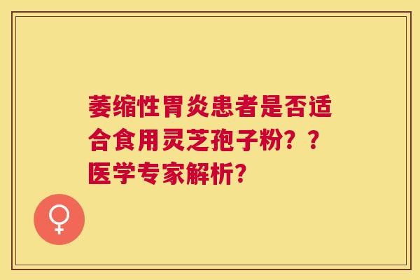 萎缩性患者是否适合食用灵芝孢子粉??医学专家解析? 萎缩性患者是否适合食用灵芝孢子粉??医学专家解析?