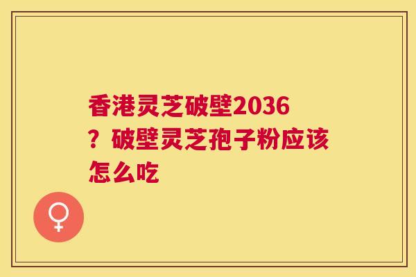 香港灵芝破壁2036?破壁灵芝孢子粉应该怎么吃 香港灵芝破壁2036?破壁灵芝孢子粉应该怎么吃