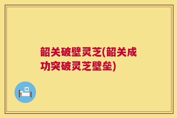 韶关破壁灵芝(韶关成功突破灵芝壁垒) 韶关破壁灵芝(韶关成功突破灵芝壁垒)