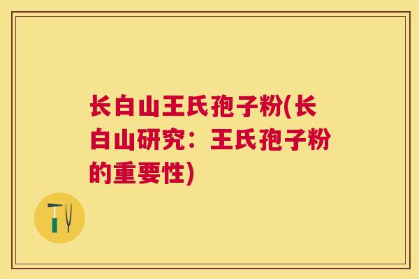 长白山王氏孢子粉(长白山研究:王氏孢子粉的重要性) 长白山王氏孢子粉(长白山研究:王氏孢子粉的重要性)