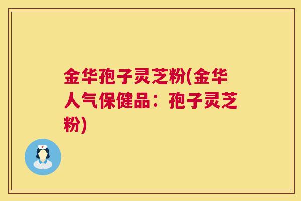 金华孢子灵芝粉(金华人气保健品:孢子灵芝粉) 金华孢子灵芝粉(金华人气保健品:孢子灵芝粉)