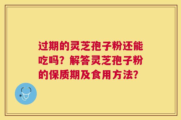 过期的灵芝孢子粉还能吃吗?解答灵芝孢子粉的保质期及食用方法? 过期的灵芝孢子粉还能吃吗?解答灵芝孢子粉的保质期及食用方法?