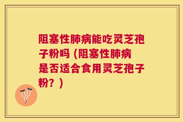 阻塞性能吃灵芝孢子粉吗 (阻塞性是否适合食用灵芝孢子粉?) 阻塞性能吃灵芝孢子粉吗 (阻塞性是否适合食用灵芝孢子粉?)