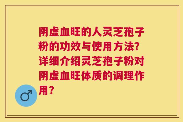 阴虚旺的人灵芝孢子粉的功效与使用方法?详细介绍灵芝孢子粉对阴虚旺体质的调理作用? 阴虚旺的人灵芝孢子粉的功效与使用方法?详细介绍灵芝孢子粉对阴虚旺体质的调理作用?