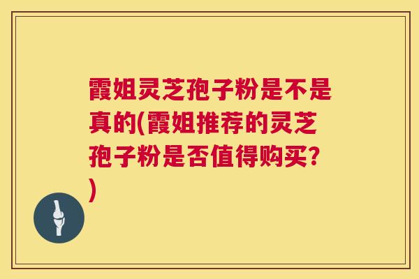 霞姐灵芝孢子粉是不是真的(霞姐推荐的灵芝孢子粉是否值得购买？)