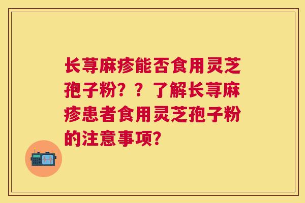 长荨麻疹能否食用灵芝孢子粉??了解长荨麻疹患者食用灵芝孢子粉的注意事项? 长荨麻疹能否食用灵芝孢子粉??了解长荨麻疹患者食用灵芝孢子粉的注意事项?