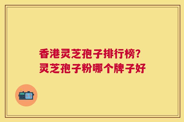 香港灵芝孢子排行榜?灵芝孢子粉哪个牌子好 香港灵芝孢子排行榜?灵芝孢子粉哪个牌子好