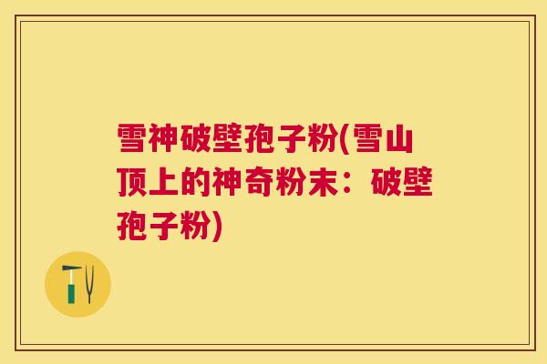 雪神破壁孢子粉(雪山顶上的神奇粉末:破壁孢子粉) 雪神破壁孢子粉(雪山顶上的神奇粉末:破壁孢子粉)
