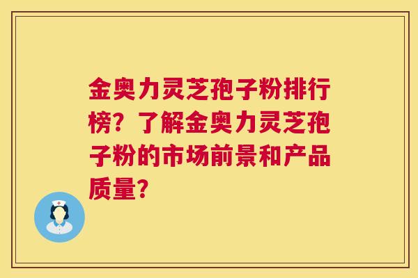 金奥力灵芝孢子粉排行榜?了解金奥力灵芝孢子粉的市场前景和产品质量? 金奥力灵芝孢子粉排行榜?了解金奥力灵芝孢子粉的市场前景和产品质量?