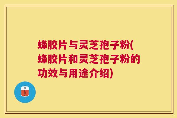 蜂胶片与灵芝孢子粉(蜂胶片和灵芝孢子粉的功效与用途介绍) 蜂胶片与灵芝孢子粉(蜂胶片和灵芝孢子粉的功效与用途介绍)